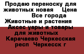 Продаю переноску для животных новая! › Цена ­ 500 - Все города Животные и растения » Аксесcуары и товары для животных   . Карачаево-Черкесская респ.,Черкесск г.